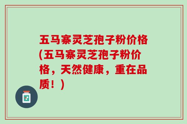 五马寨灵芝孢子粉价格(五马寨灵芝孢子粉价格，天然健康，重在品质！)