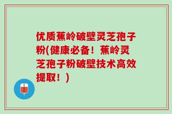 优质蕉岭破壁灵芝孢子粉(健康必备！蕉岭灵芝孢子粉破壁技术高效提取！)