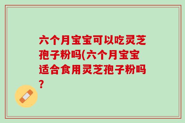六个月宝宝可以吃灵芝孢子粉吗(六个月宝宝适合食用灵芝孢子粉吗？