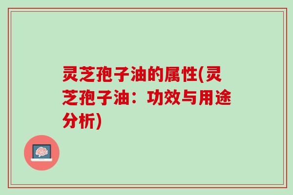 灵芝孢子油的属性(灵芝孢子油：功效与用途分析)