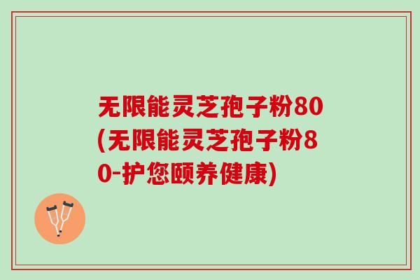 无限能灵芝孢子粉80(无限能灵芝孢子粉80-护您颐养健康)