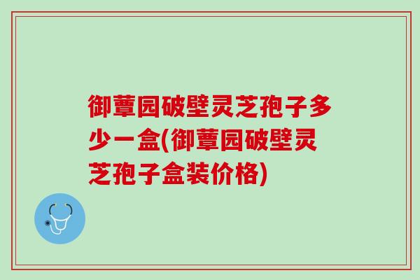 御蕈园破壁灵芝孢子多少一盒(御蕈园破壁灵芝孢子盒装价格)