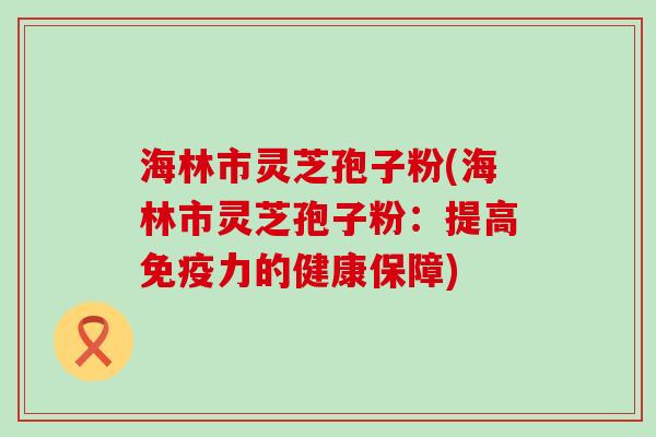 海林市灵芝孢子粉(海林市灵芝孢子粉：提高免疫力的健康保障)