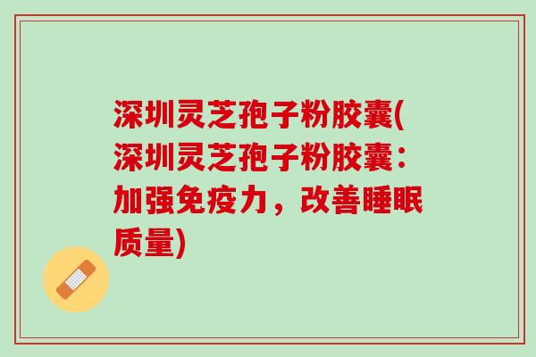 深圳灵芝孢子粉胶囊(深圳灵芝孢子粉胶囊：加强免疫力，改善睡眠质量)