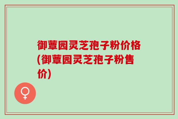 御蕈园灵芝孢子粉价格(御蕈园灵芝孢子粉售价)