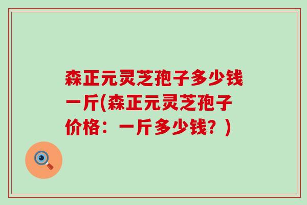 森正元灵芝孢子多少钱一斤(森正元灵芝孢子价格:一斤多少钱?) 森正元灵芝孢子多少钱一斤(森正元灵芝孢子价格:一斤多少钱?)