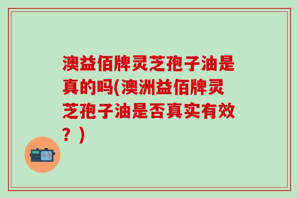 澳益佰牌灵芝孢子油是真的吗(澳洲益佰牌灵芝孢子油是否真实有效？)