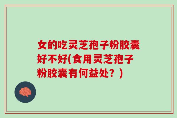 女的吃灵芝孢子粉胶囊好不好(食用灵芝孢子粉胶囊有何益处？)