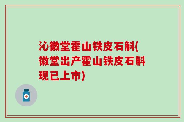 沁徽堂霍山铁皮石斛(徽堂出产霍山铁皮石斛现已上市)