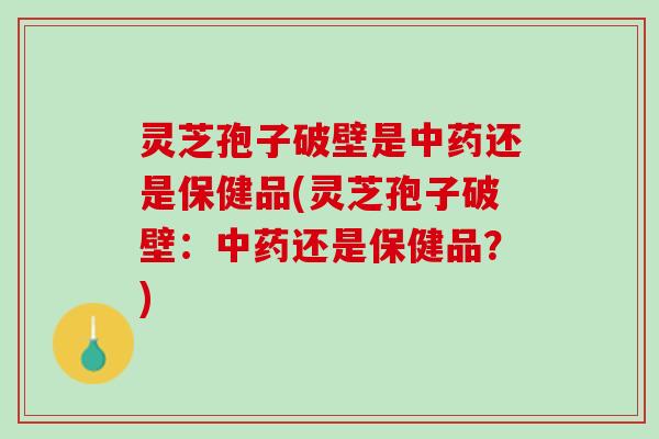 灵芝孢子破壁是中药还是保健品(灵芝孢子破壁：中药还是保健品？)