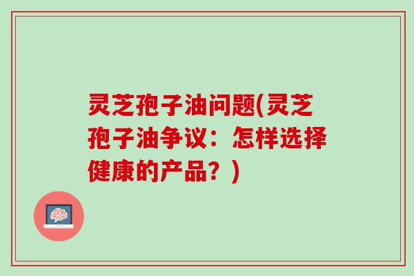 灵芝孢子油问题(灵芝孢子油争议：怎样选择健康的产品？)
