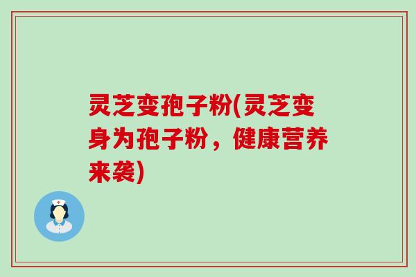 灵芝变孢子粉(灵芝变身为孢子粉，健康营养来袭)