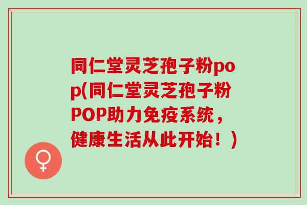 同仁堂灵芝孢子粉pop(同仁堂灵芝孢子粉POP助力免疫系统，健康生活从此开始！)