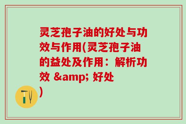 灵芝孢子油的好处与功效与作用(灵芝孢子油的益处及作用：解析功效 & 好处)