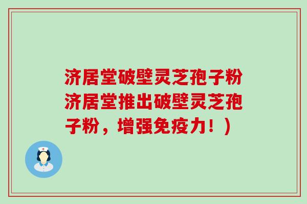 济居堂破壁灵芝孢子粉济居堂推出破壁灵芝孢子粉，增强免疫力！)