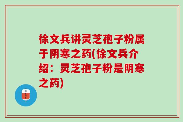徐文兵讲灵芝孢子粉属于阴寒之药(徐文兵介绍：灵芝孢子粉是阴寒之药)