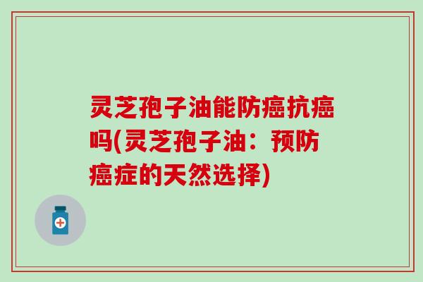 灵芝孢子油能防癌抗癌吗(灵芝孢子油：预防癌症的天然选择)