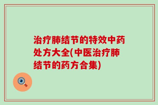 治疗肺结节的特效中药处方大全(中医治疗肺结节的药方合集)