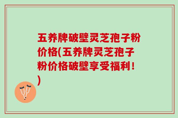五养牌破壁灵芝孢子粉价格(五养牌灵芝孢子粉价格破壁享受福利！)