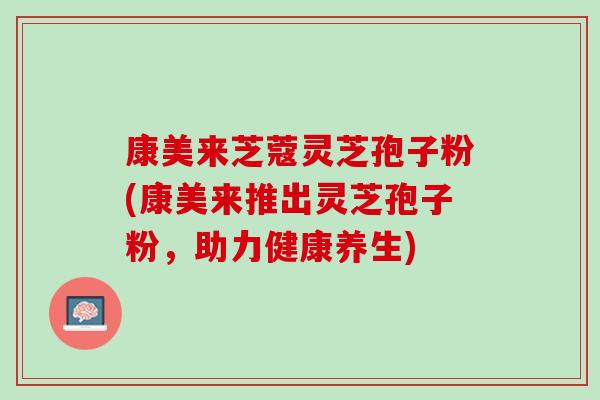 康美来芝蔻灵芝孢子粉(康美来推出灵芝孢子粉，助力健康养生)