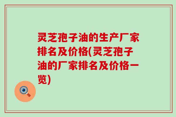 灵芝孢子油的生产厂家排名及价格(灵芝孢子油的厂家排名及价格一览)