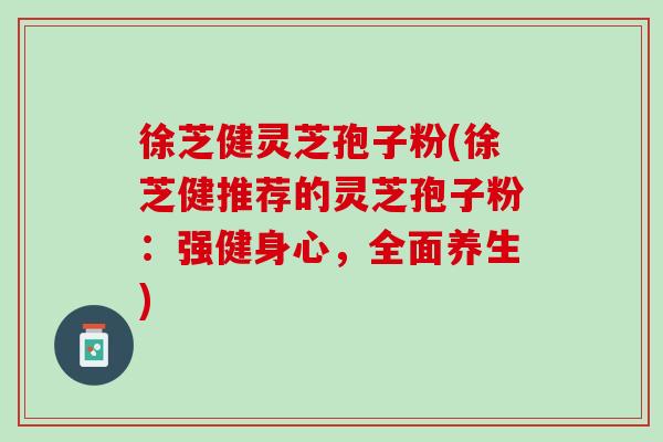 徐芝健灵芝孢子粉(徐芝健推荐的灵芝孢子粉：强健身心，全面养生)