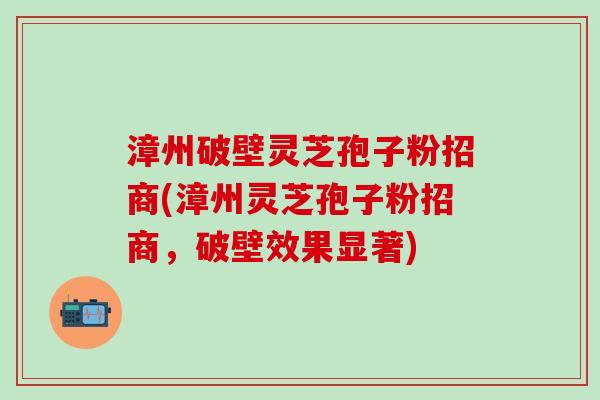 漳州破壁灵芝孢子粉招商(漳州灵芝孢子粉招商,破壁效果显著) 漳州破壁灵芝孢子粉招商(漳州灵芝孢子粉招商,破壁效果显著)