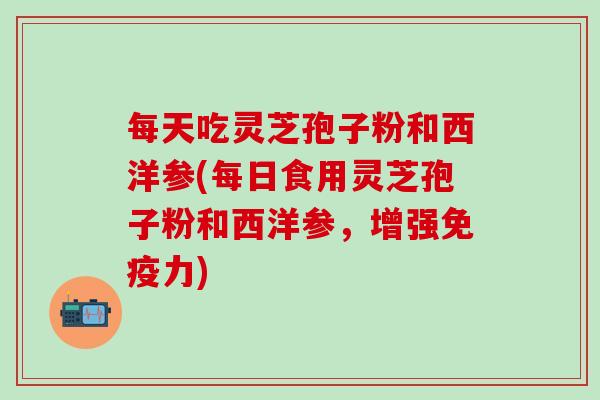 每天吃灵芝孢子粉和西洋参(每日食用灵芝孢子粉和西洋参，增强免疫力)