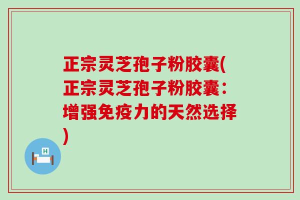 正宗灵芝孢子粉胶囊(正宗灵芝孢子粉胶囊：增强免疫力的天然选择)