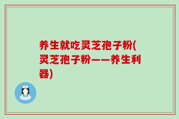 养生就吃灵芝孢子粉(灵芝孢子粉——养生利器)