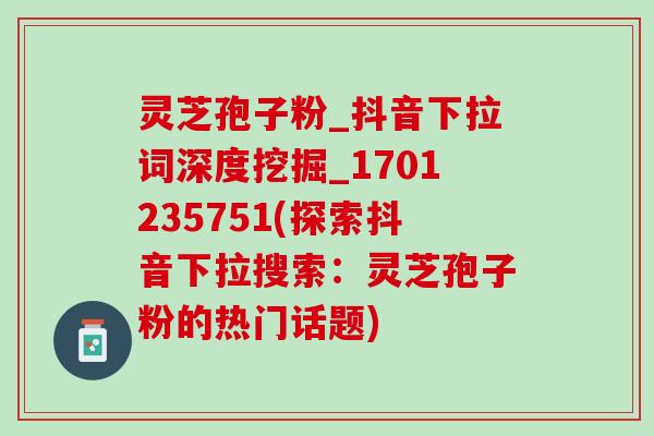 灵芝孢子粉_抖音下拉词深度挖掘_1701235751(探索抖音下拉搜索：灵芝孢子粉的热门话题)