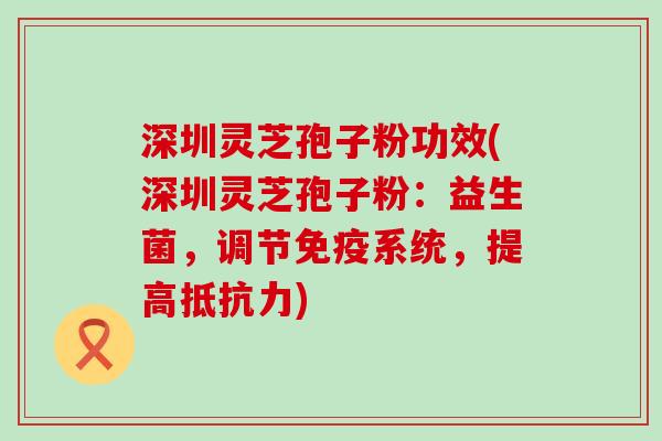 深圳灵芝孢子粉功效(深圳灵芝孢子粉：益生菌，调节免疫系统，提高抵抗力)