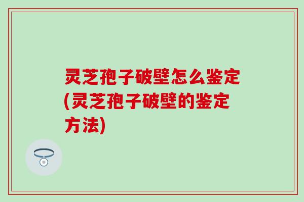 灵芝孢子破壁怎么鉴定(灵芝孢子破壁的鉴定方法)