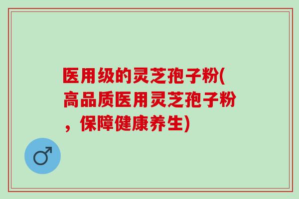 医用级的灵芝孢子粉(高品质医用灵芝孢子粉，保障健康养生)
