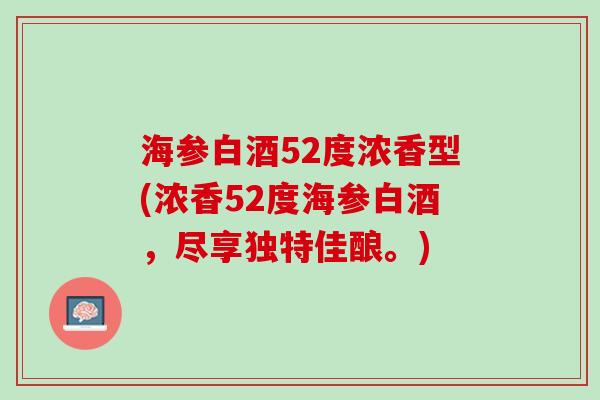 海参白酒52度浓香型(浓香52度海参白酒，尽享独特佳酿。)