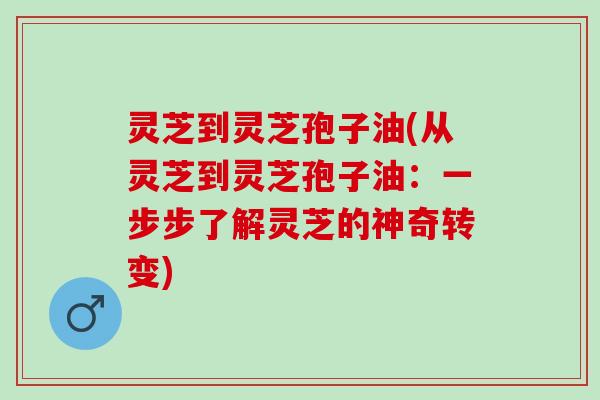 灵芝到灵芝孢子油(从灵芝到灵芝孢子油：一步步了解灵芝的神奇转变)