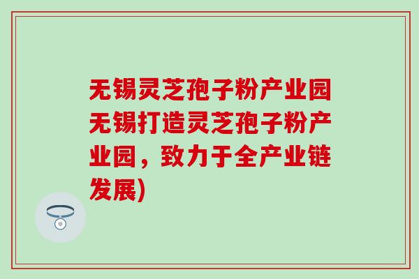 无锡灵芝孢子粉产业园无锡打造灵芝孢子粉产业园，致力于全产业链发展)