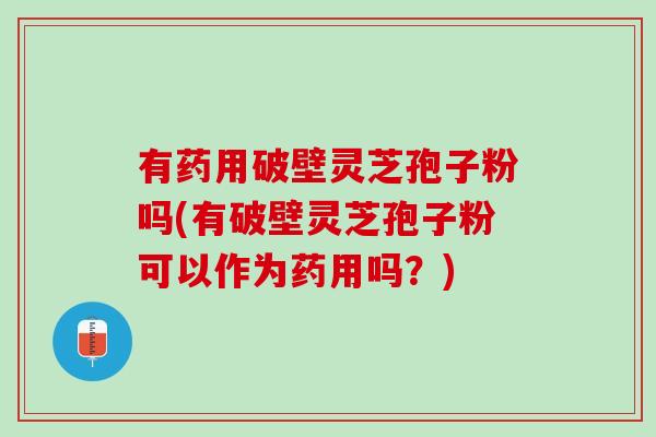 有药用破壁灵芝孢子粉吗(有破壁灵芝孢子粉可以作为药用吗?) 有药用破壁灵芝孢子粉吗(有破壁灵芝孢子粉可以作为药用吗?)