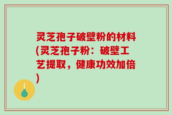 灵芝孢子破壁粉的材料(灵芝孢子粉：破壁工艺提取，健康功效加倍)