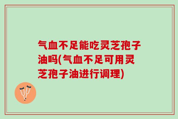 气血不足能吃灵芝孢子油吗(气血不足可用灵芝孢子油进行调理)