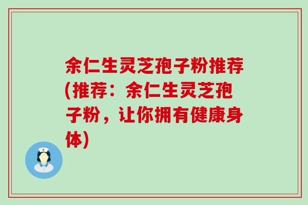 余仁生灵芝孢子粉推荐(推荐：余仁生灵芝孢子粉，让你拥有健康身体)