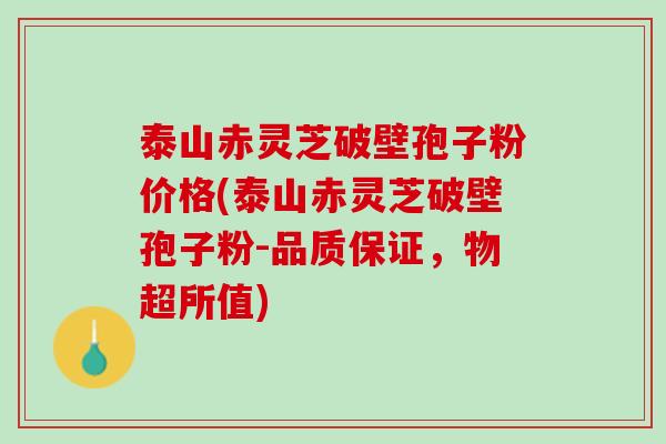 泰山赤灵芝破壁孢子粉价格(泰山赤灵芝破壁孢子粉-品质保证，物超所值)