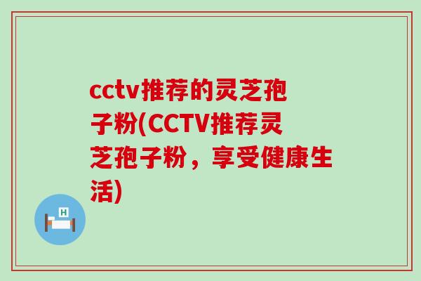 cctv推荐的灵芝孢子粉(CCTV推荐灵芝孢子粉，享受健康生活)