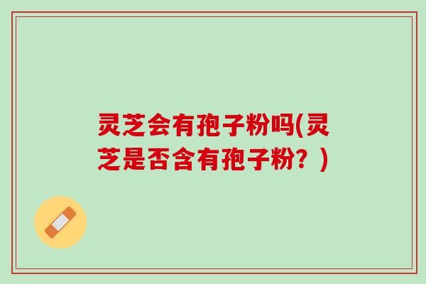 灵芝会有孢子粉吗(灵芝是否含有孢子粉？)