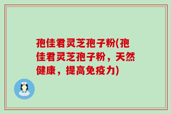 孢佳君灵芝孢子粉(孢佳君灵芝孢子粉，天然健康，提高免疫力)
