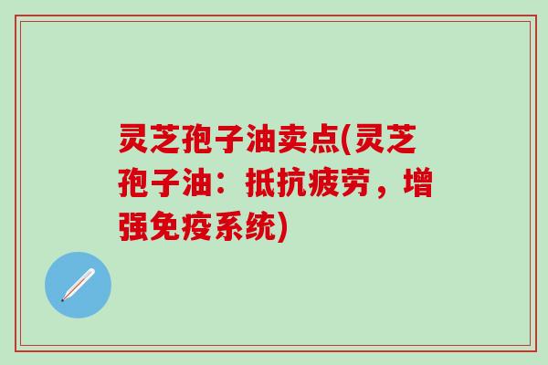 灵芝孢子油卖点(灵芝孢子油：抵抗疲劳，增强免疫系统)
