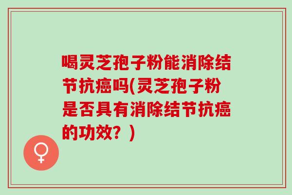 喝灵芝孢子粉能消除结节抗癌吗(灵芝孢子粉是否具有消除结节抗癌的功效？)