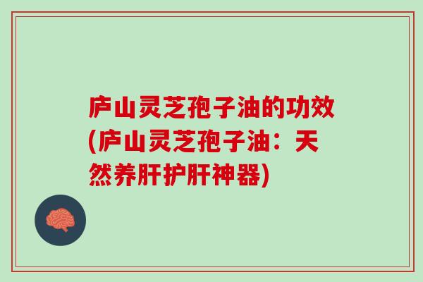 庐山灵芝孢子油的功效(庐山灵芝孢子油：天然养肝护肝神器)