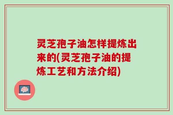 灵芝孢子油怎样提炼出来的(灵芝孢子油的提炼工艺和方法介绍)