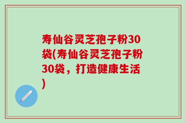 寿仙谷灵芝孢子粉30袋(寿仙谷灵芝孢子粉30袋，打造健康生活)